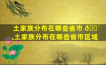 土家族分布在哪些省市 🌴 ,土家族分布在哪些省市区域